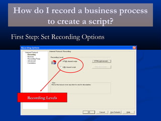 How do I record a business process
to create a script?
First Step: Set Recording OptionsFirst Step: Set Recording Options
Recording LevelsRecording Levels
 