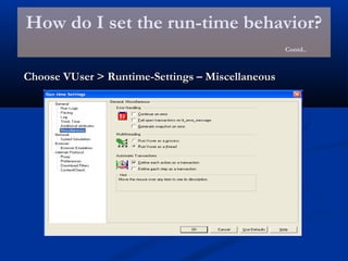 How do I set the run-time behavior?
Contd..
Choose VUser > Runtime-Settings – MiscellaneousChoose VUser > Runtime-Settings – Miscellaneous
 