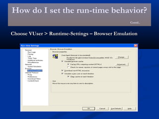 How do I set the run-time behavior?
Contd..
Choose VUser > Runtime-Settings – Browser EmulationChoose VUser > Runtime-Settings – Browser Emulation
 