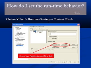 How do I set the run-time behavior?
Contd..
Choose VUser > Runtime-Settings – Content CheckChoose VUser > Runtime-Settings – Content Check
Create New Application and New RuleCreate New Application and New Rule
 