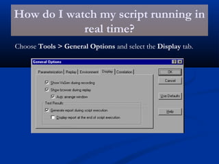 How do I watch my script running in
real time?
Choose Tools > General Options and select the Display tab.
 