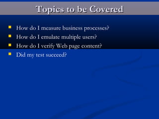 Topics to be CoveredTopics to be Covered
 How do I measure business processes?
 How do I emulate multiple users?
 How do I verify Web page content?
 Did my test succeed?
 