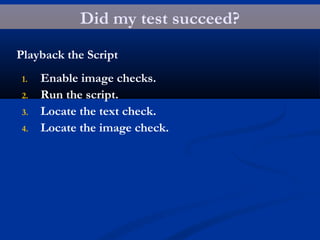 Did my test succeed?
Playback the Script
1. Enable image checks.
2. Run the script.
3. Locate the text check.
4. Locate the image check.
 