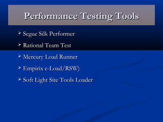 Performance Testing ToolsPerformance Testing Tools
 Segue Silk PerformerSegue Silk Performer
 Rational Team TestRational Team Test
 Mercury Load RunnerMercury Load Runner
 Empirix e-Load/RSW)Empirix e-Load/RSW)
 Soft Light Site Tools LoaderSoft Light Site Tools Loader
 