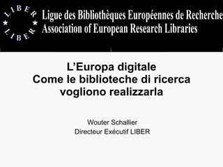 L’Europa digitale Come le biblioteche di ricerca vogliono realizzarla Wouter Schallier Directeur Exécutif LIBER 