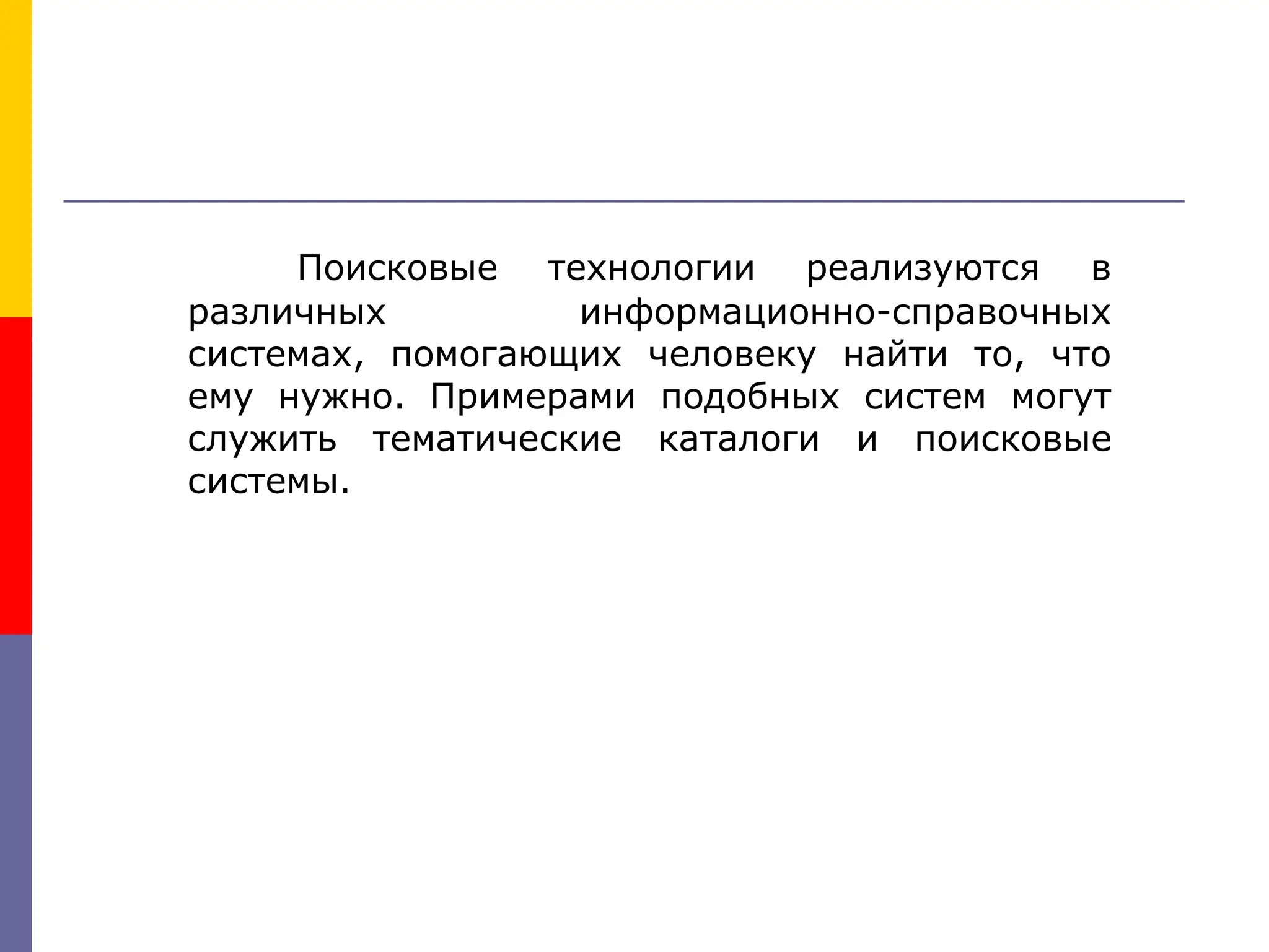 Поисковые технологии реализуются в
различных информационно-справочных
системах, помогающих человеку найти то, что
ему нужно. Примерами подобных систем могут
служить тематические каталоги и поисковые
системы.
 