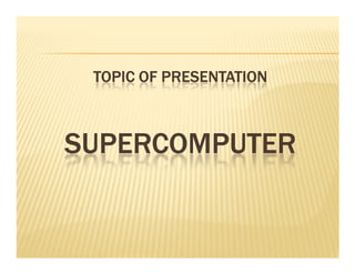 TOPIC OF PRESENTATION
TOPIC OF PRESENTATION
TOPIC OF PRESENTATION
TOPIC OF PRESENTATION
SUPERCOMPUTER
SUPERCOMPUTER
SUPERCOMPUTER
SUPERCOMPUTER
SUPERCOMPUTER
SUPERCOMPUTER
SUPERCOMPUTER
SUPERCOMPUTER
 