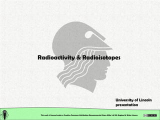 This work is licensed under a Creative Commons Attribution-Noncommercial-Share Alike 2.0 UK: England & Wales License   Radioactivity & Radioisotopes University of Lincoln presentation 