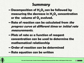 Summary
– Decomposition of H2O2 can be followed by
  measuring the decrease in H2O2 concentration
  or the volume of O2 ev...
