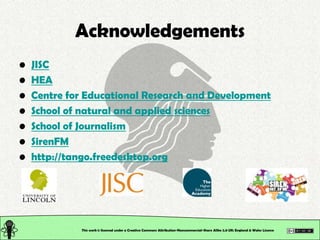 Acknowledgements
•   JISC
•   HEA
•   Centre for Educational Research and Development
•   School of natural and applied sc...
