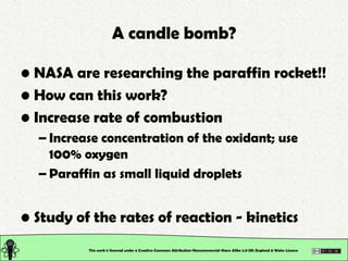 A candle bomb?

• NASA are researching the paraffin rocket!!
• How can this work?
• Increase rate of combustion
  – Increa...