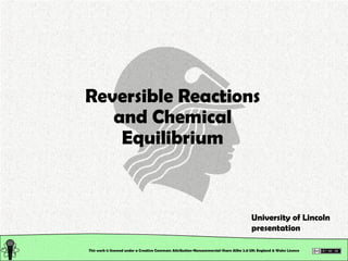 This work is licensed under a Creative Commons Attribution-Noncommercial-Share Alike 2.0 UK: England & Wales License   Reversible Reactions and Chemical Equilibrium University of Lincoln presentation 