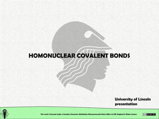 This work is licensed under a Creative Commons Attribution-Noncommercial-Share Alike 2.0 UK: England & Wales License   HOMONUCLEAR COVALENT BONDS University of Lincoln presentation 