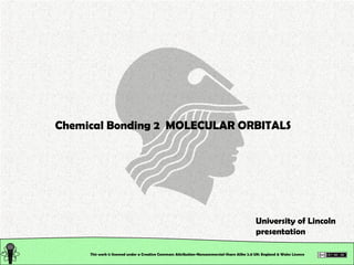 This work is licensed under a Creative Commons Attribution-Noncommercial-Share Alike 2.0 UK: England & Wales License   Chemical Bonding 2  MOLECULAR ORBITALS University of Lincoln presentation 