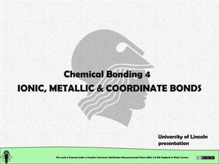 This work is licensed under a Creative Commons Attribution-Noncommercial-Share Alike 2.0 UK: England & Wales License   Chemical Bonding 4  IONIC, METALLIC & COORDINATE BONDS University of Lincoln presentation 