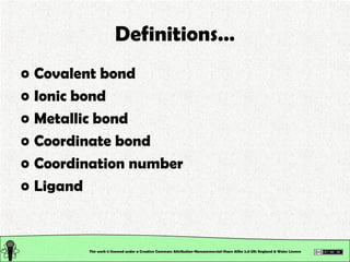 Definitions… Covalent bond Ionic bond Metallic bond Coordinate bond Coordination number Ligand This work is licensed under a Creative Commons Attribution-Noncommercial-Share Alike 2.0 UK: England & Wales License   