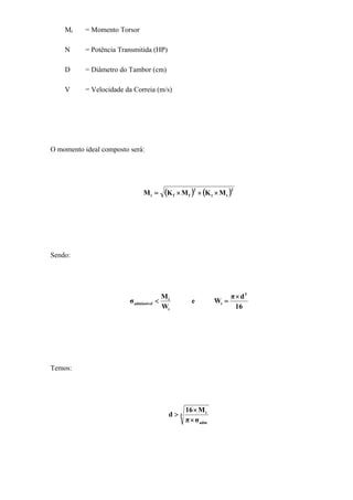 Mt = Momento Torsor
N = Potência Transmitida (HP)
D = Diâmetro do Tambor (cm)
V = Velocidade da Correia (m/s)
O momento ideal composto será:
( ) ( )2
tt
2
ffi MKMKM ×+×=
Sendo:
16
dπ
We
W
M
σ
3
i
i
i
admissível
×
=<
Temos:
3
adm
i
σπ
M16
d
×
×
>
 