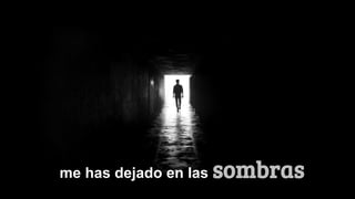 me has dejado en las sombras
 