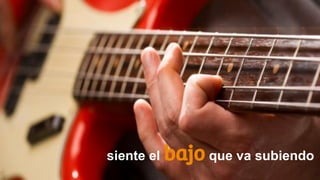 siente el bajo que va subiendo
 