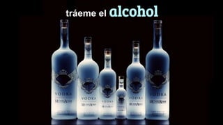 tráeme el alcohol
 
