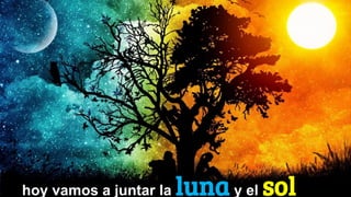 hoy vamos a juntar la luna y el sol
 