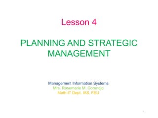 1
Lesson 4
PLANNING AND STRATEGIC
MANAGEMENT
Management Information Systems
Mrs. Rosemarie M. Coronejo
Math-IT Dept, IAS, FEU
 