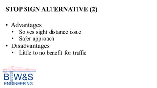 STOP SIGN ALTERNATIVE (2)
• Advantages
• Solves sight distance issue
• Safer approach
• Disadvantages
• Little to no benefit for traffic
 