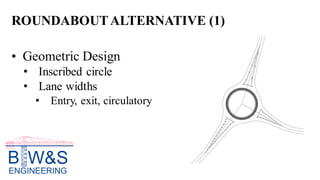 ROUNDABOUTALTERNATIVE (1)
• Geometric Design
• Inscribed circle
• Lane widths
• Entry, exit, circulatory
 