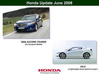 Honda Update June 2008




2008 ACCORD TOURER
  (for European Market)




                                         CR-Z
                          (a lightweight sports hybrid concept )
 