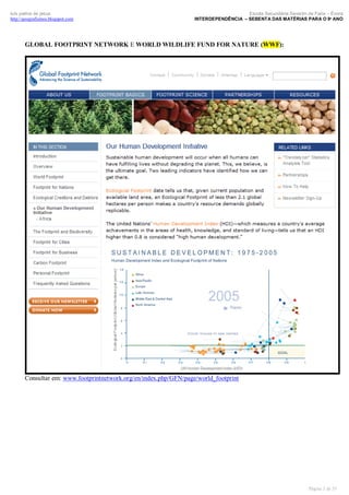 luís palma de jesus
http://geografismos.blogspot.com

Escola Secundária Severim de Faria – Évora
INTERDEPENDÊNCIA – SEBENTA DAS MATÉRIAS PARA O 9º ANO

GLOBAL FOOTPRINT NETWORK E WORLD WILDLIFE FUND FOR NATURE (WWF):

Consultar em: www.footprintnetwork.org/en/index.php/GFN/page/world_footprint

Página 3 de 35

 