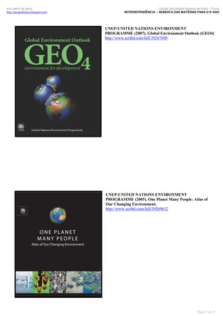 luís palma de jesus
http://geografismos.blogspot.com

Escola Secundária Severim de Faria – Évora
INTERDEPENDÊNCIA – SEBENTA DAS MATÉRIAS PARA O 9º ANO

UNEP-UNITED NATIONS ENVIRONMENT
PROGRAMME (2007). Global Environment Outlook (GEO4)
http://www.scribd.com/full/39267690

UNEP-UNITED NATIONS ENVIRONMENT
PROGRAMME (2005). One Planet Many People: Atlas of
Our Changing Environment.
http://www.scribd.com/full/39269632

Página 7 de 35

 