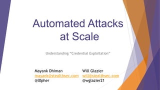 Automated Attacks
at Scale
Understanding “Credential Exploitation”
Will Glazier
will@stealthsec.com
@wglazier21
Mayank Dhiman
mayank@stealthsec.com
@l0pher
 