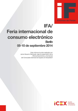 IFA/
Feria internacional de
consumo electrónico
Berlín
05-10 de septiembre 2014
Este informe ha sido realizado por
Jaime Navarro Santiuste, bajo la supervisión de la
Oficina Económica y Comercial
del Consulado General de España en Düsseldorf
 