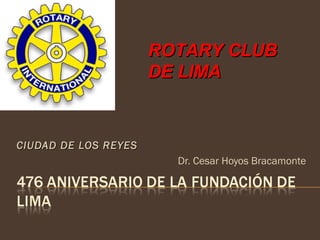 ROTARY CLUB
                      DE LIMA



CIUDAD DE LOS REYES
                        Dr. Cesar Hoyos Bracamonte
 