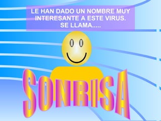 LE HAN DADO UN NOMBRE MUY INTERESANTE A ESTE VIRUS. SE LLAMA..... SONRISA 