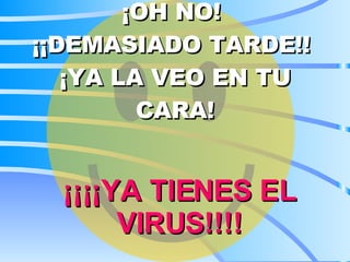 ¡OH NO!  ¡¡DEMASIADO TARDE!!  ¡YA LA VEO EN TU CARA! ¡¡¡¡YA TIENES EL VIRUS!!!! 