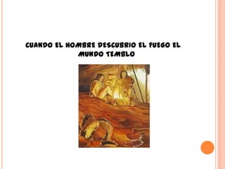 CUANDO EL HOMBRE DESCUBRIO EL FUEGO EL
            MUNDO TEMBLO
 