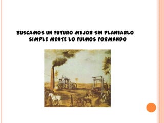 BUSCAMOS UN FUTURO MEJOR SIN PLANEARLO
    SIMPLE MENTE LO FUIMOS FORMANDO
 