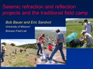 Seismic refraction and reflection
projects and the traditional field camp
Bob Bauer and Eric Sandvol
University of Missouri
Branson Field Lab
 
