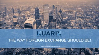 THE WAY FOREIGN EXCHANGE SHOULD BE!
Kuarix Corporate Presentation 2016
 
