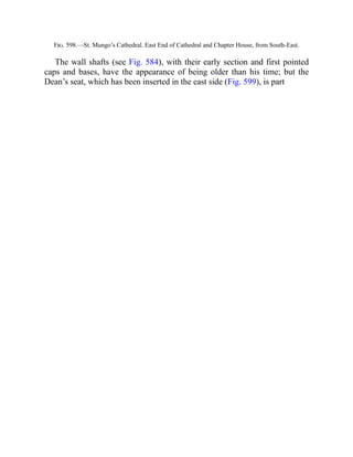 Fig. 598.—St. Mungo’s Cathedral. East End of Cathedral and Chapter House, from South-East.
The wall shafts (see Fig. 584), with their early section and first pointed
caps and bases, have the appearance of being older than his time; but the
Dean’s seat, which has been inserted in the east side (Fig. 599), is part
 