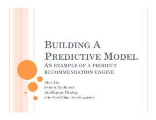 BUILDING A
PREDICTIVE MODEL
AN EXAMPLE OF A PRODUCT
RECOMMENDATION ENGINE

Alex Lin
Senior Architect
Intelligent Mining
alin@intelligentmining.com
 