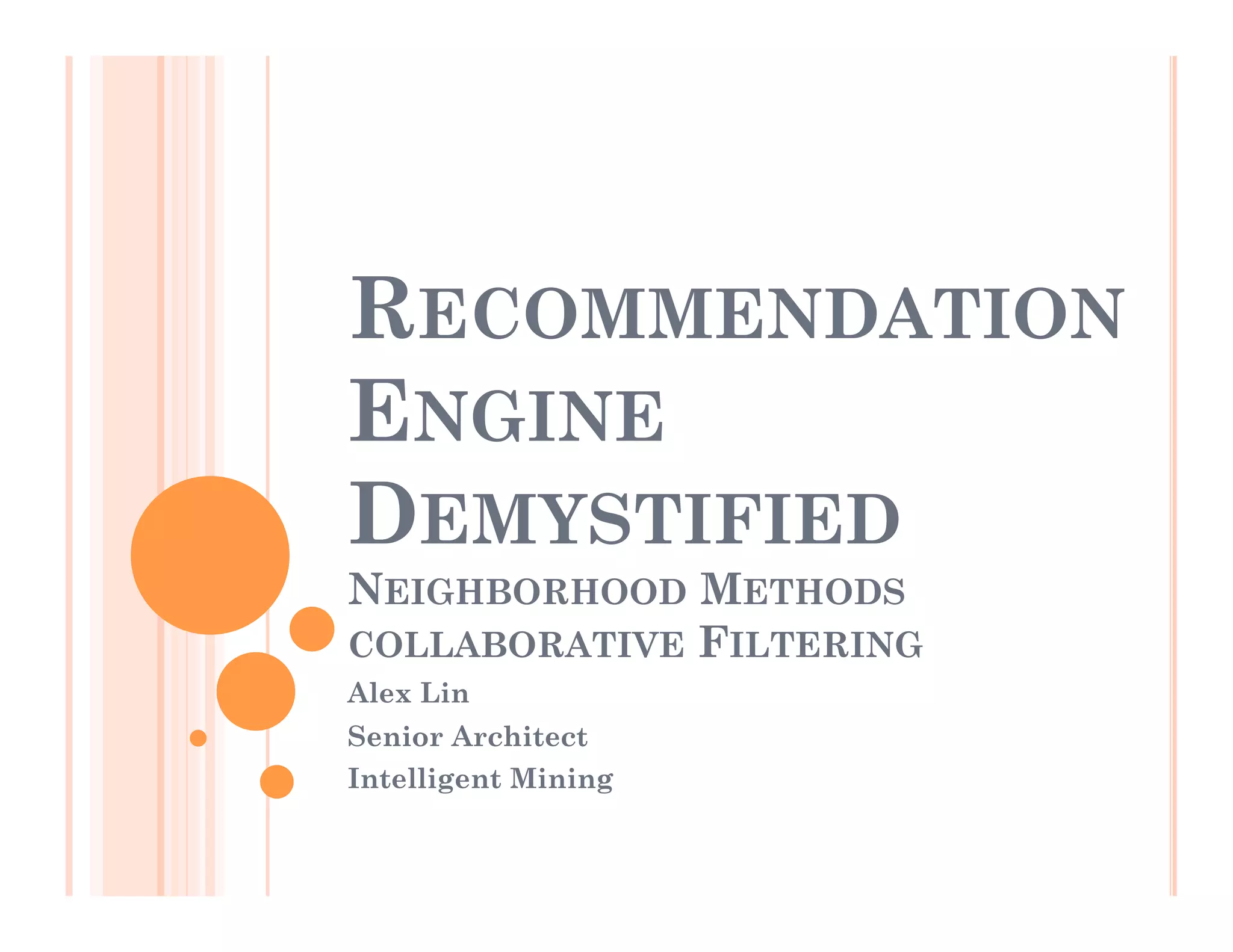 RECOMMENDATION
ENGINE
DEMYSTIFIED
NEIGHBORHOOD METHODS
COLLABORATIVE FILTERING
Alex Lin
Senior Architect
Intelligent Mining
 
