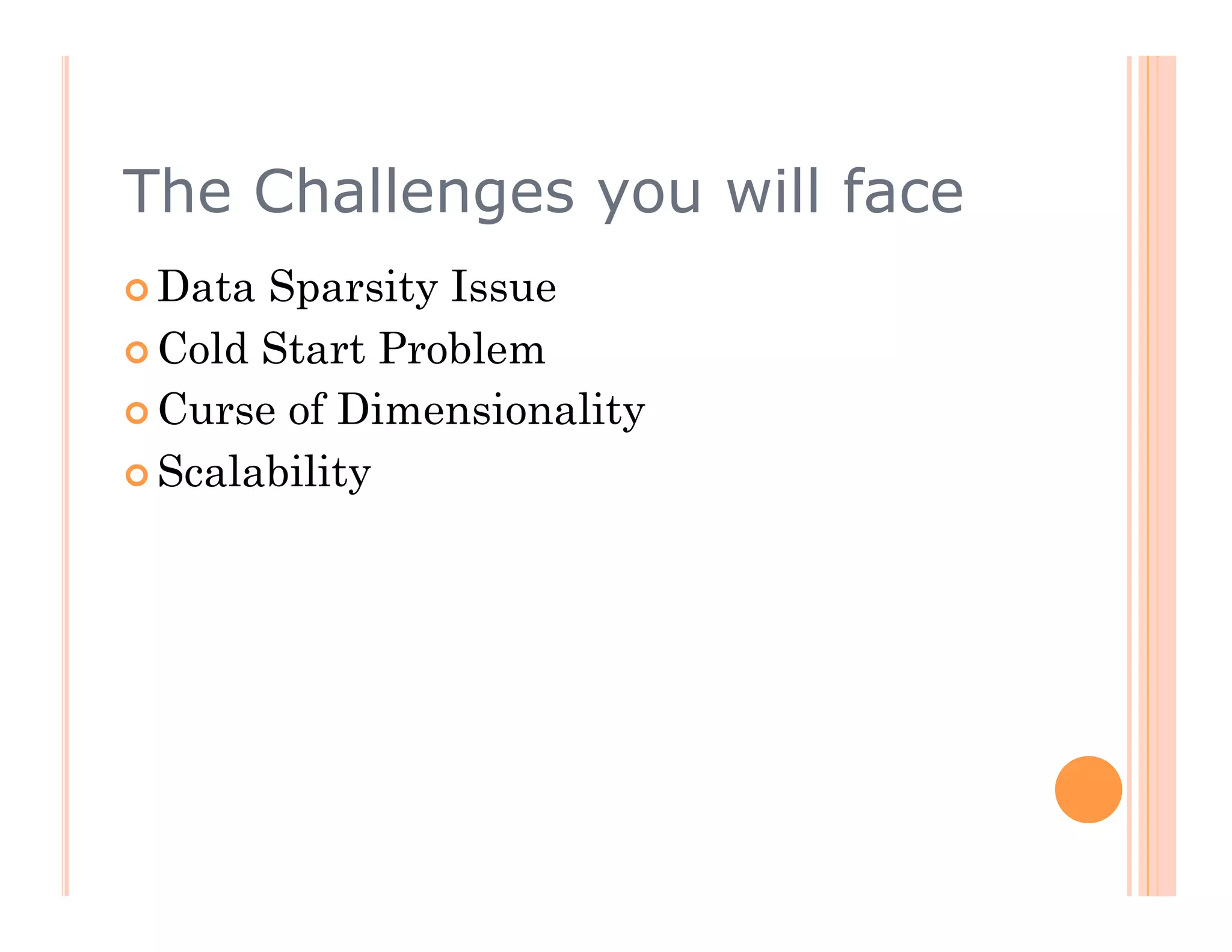 The Challenges you will face
  Data Sparsity Issue
  Cold Start Problem
  Curse of Dimensionality

  Scalability
 