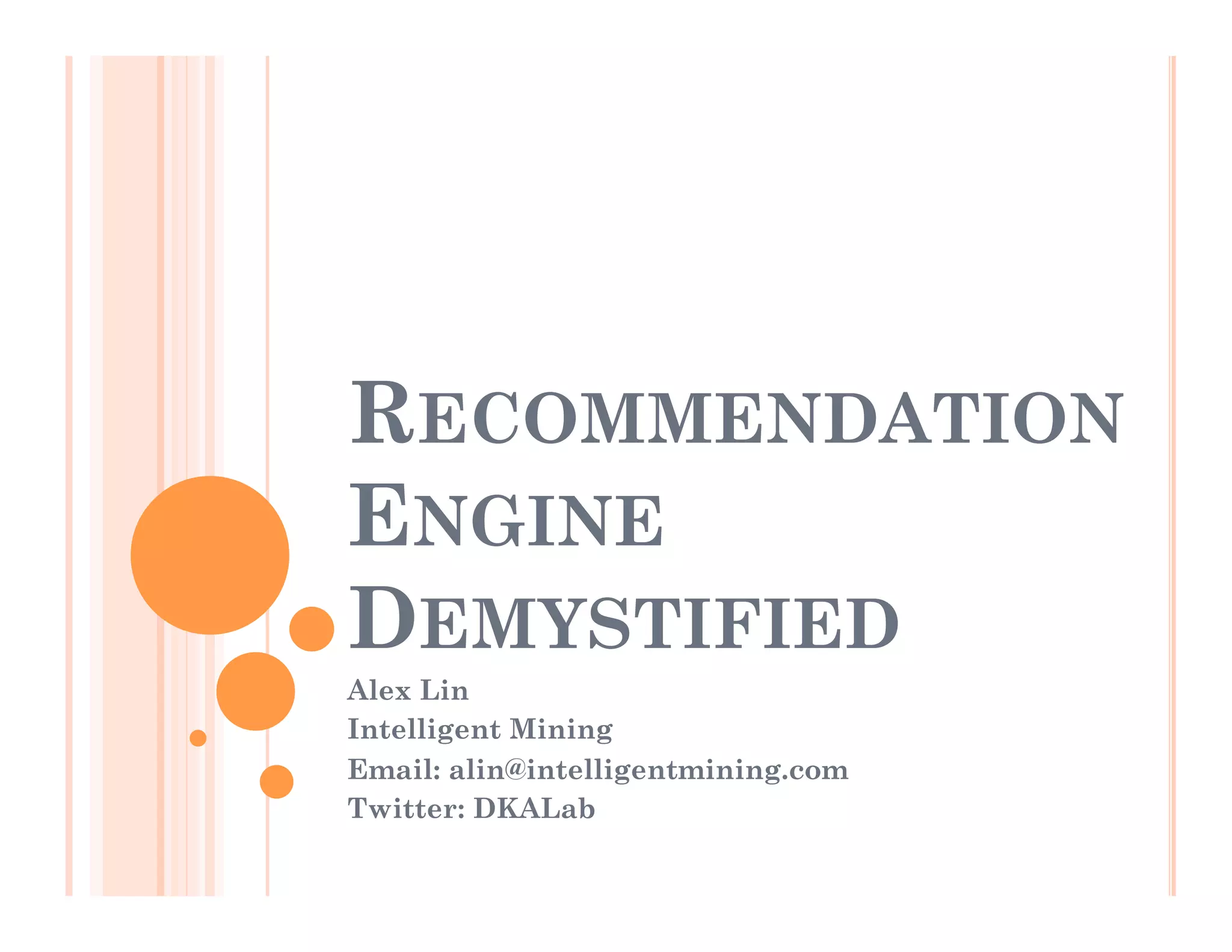 RECOMMENDATION
ENGINE
DEMYSTIFIED
Alex Lin
Intelligent Mining
Email: alin@intelligentmining.com
Twitter: DKALab
 