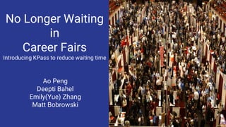 No Longer Waiting
in
Career Fairs
Introducing KPass to reduce waiting time
Ao Peng
Deepti Bahel
Emily(Yue) Zhang
Matt Bobrowski
 