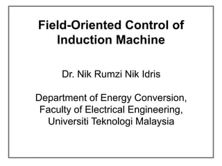 Field-Oriented Control of
Induction Machine
Dr. Nik Rumzi Nik Idris
Department of Energy Conversion,
Faculty of Electrical Engineering,
Universiti Teknologi Malaysia
 