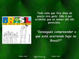 Todo rato que fica dono do
queijo vira gato. Não é por
acidente que os nomes são tão
parecidos.
Rubem Alves Rubem Alves
"Consegues compreender o
que está ocorrendo hoje no
Brasil?"
 