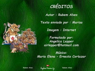 CRÉDITOS
Autor : Rubem Alves
Texto enviado por : Marisa
Imagem : Internet
Formatado por:
Angelica Lepper
airlepper@hotmail.com
Música:
Maria Elena – Ernesto Cortazar
Rubem Alves Rubem Alves
 