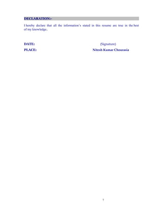 DECLARATION:-
I hereby declare that all the information’s stated in this resume are true in the best
of my knowledge.
DATE: (Signature)
PLACE: Nitesh Kumar Chourasia
7
 